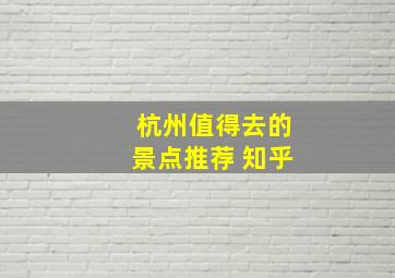 杭州值得去的景点推荐 知乎